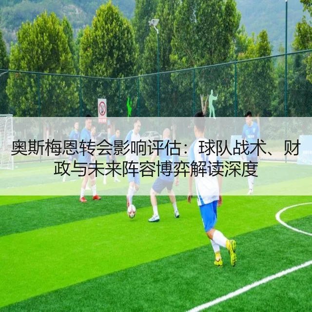 奥斯梅恩转会影响评估：球队战术、财政与未来阵容博弈解读深度