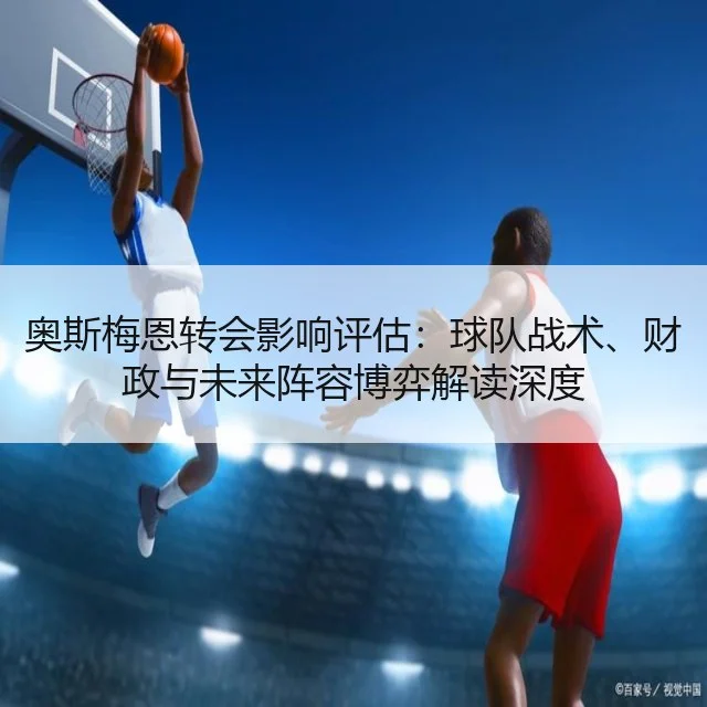 奥斯梅恩转会影响评估：球队战术、财政与未来阵容博弈解读深度